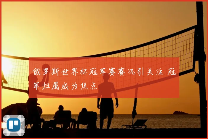 俄罗斯世界杯冠军赛赛况引关注 冠军归属成为焦点