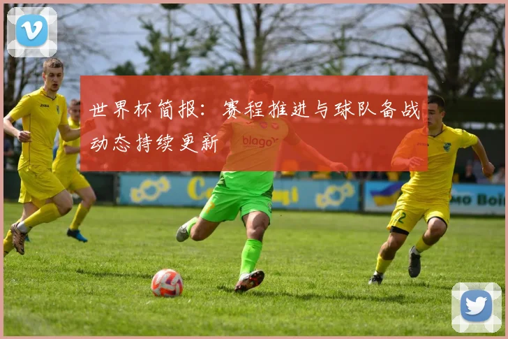 世界杯简报：赛程推进与球队备战动态持续更新