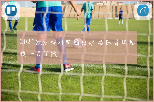 2021欧洲杯对阵图出炉 各队晋级路线一目了然