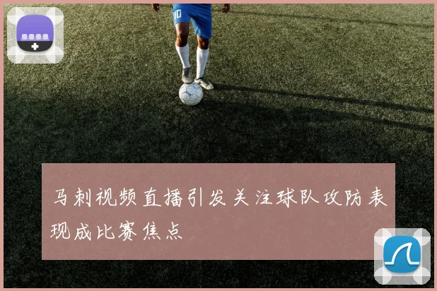 马刺视频直播引发关注球队攻防表现成比赛焦点
