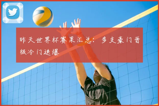 昨天世界杯赛果汇总：多支豪门晋级冷门迭爆