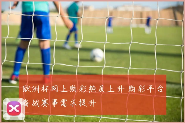欧洲杯网上购彩热度上升 购彩平台备战赛事需求提升
