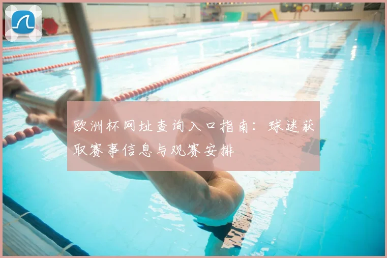 欧洲杯网址查询入口指南:球迷获取赛事信息与观赛安排
