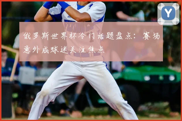 俄罗斯世界杯冷门话题盘点:赛场意外成球迷关注焦点
