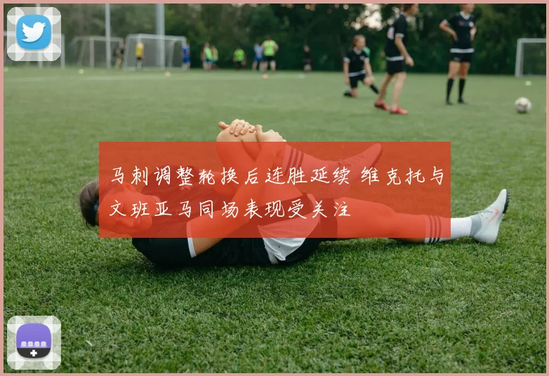 马刺调整轮换后连胜延续 维克托与文班亚马同场表现受关注