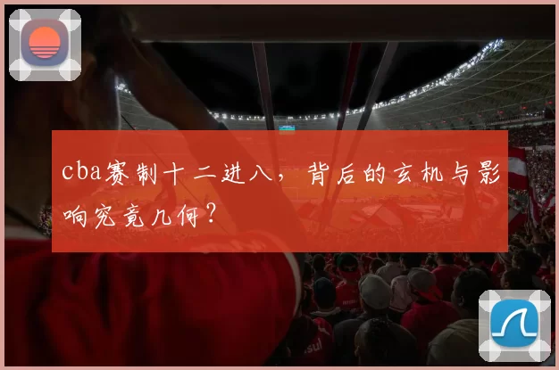 cba赛制十二进八，背后的玄机与影响究竟几何？