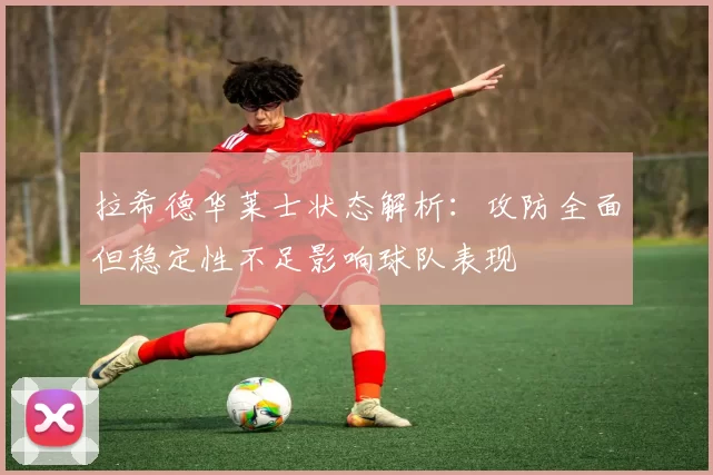 拉希德华莱士状态解析：攻防全面但稳定性不足影响球队表现