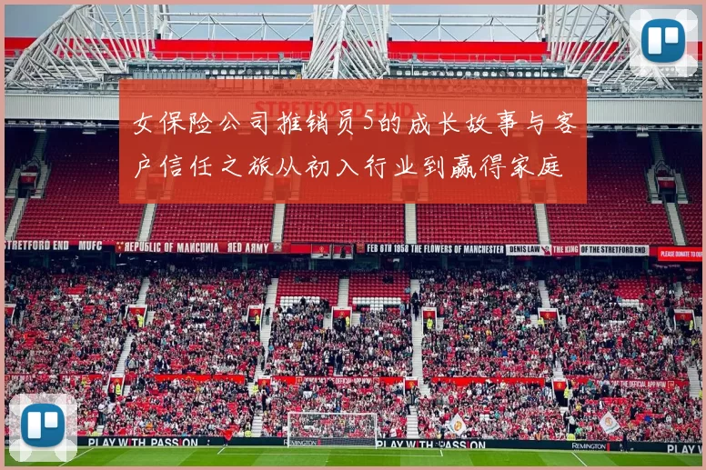 女保险公司推销员5的成长故事与客户信任之旅从初入行业到赢得家庭保障的感动瞬间并铸就持久口碑