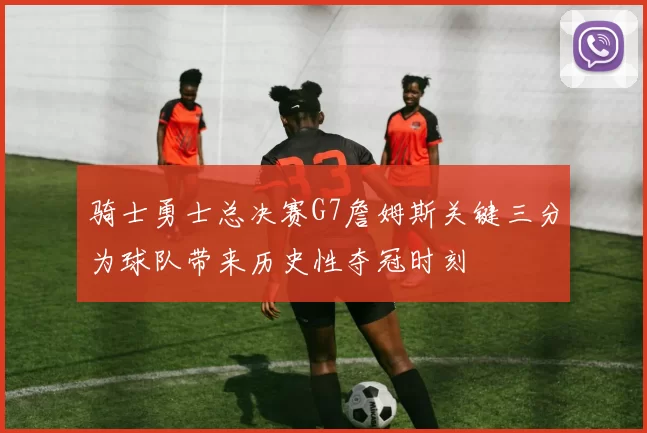 骑士勇士总决赛G7詹姆斯关键三分为球队带来历史性夺冠时刻