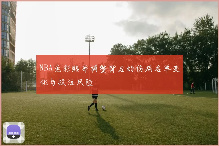 NBA竞彩赔率调整背后的伤病名单变化与投注风险