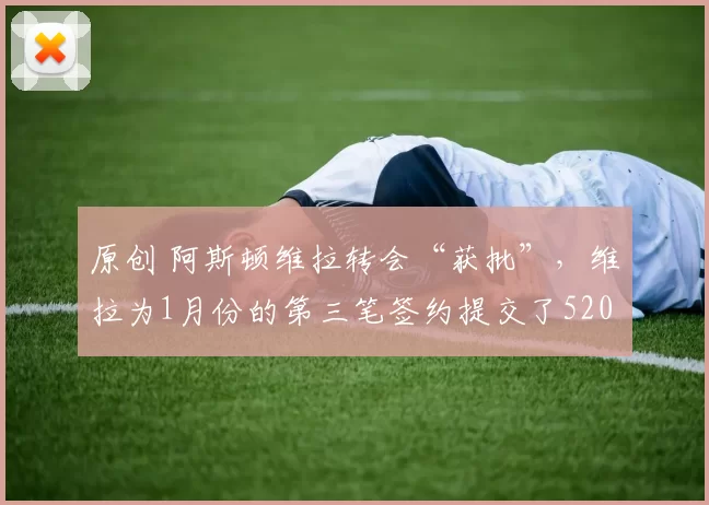 原创 阿斯顿维拉转会“获批”，维拉为1月份的第三笔签约提交了5200万英镑的报价。