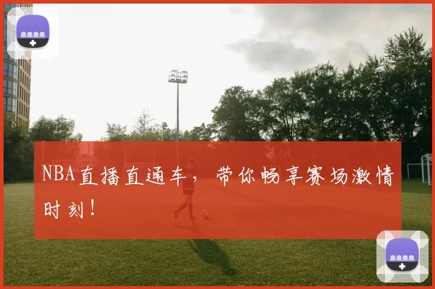 NBA直播直通车，带你畅享赛场激情时刻！