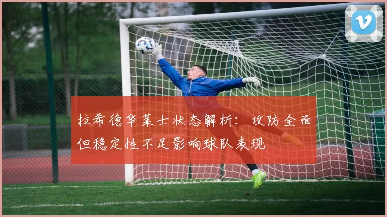 拉希德华莱士状态解析：攻防全面但稳定性不足影响球队表现