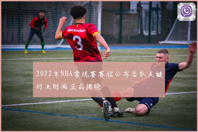 2022年NBA常规赛赛程公布各队关键对决时间正式揭晓