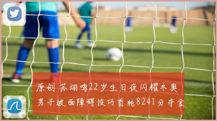 原创 苏翊鸣22岁生日夜闪耀冬奥 男子坡面障碍技巧首轮8241分夺金