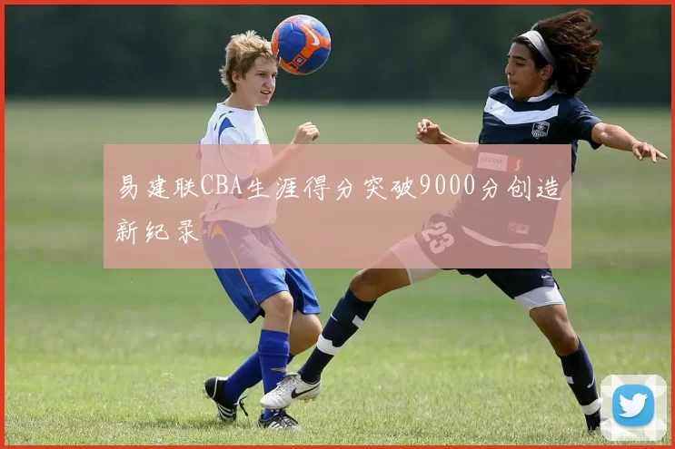 易建联CBA生涯得分突破9000分创造新纪录