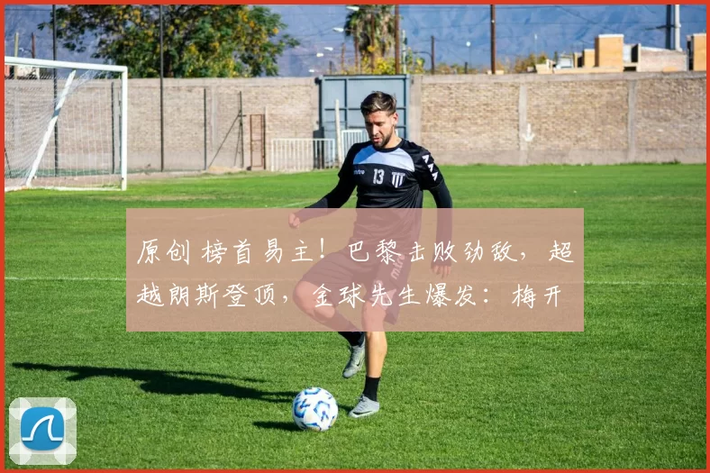 原创 榜首易主！巴黎击败劲敌，超越朗斯登顶，金球先生爆发：梅开二度