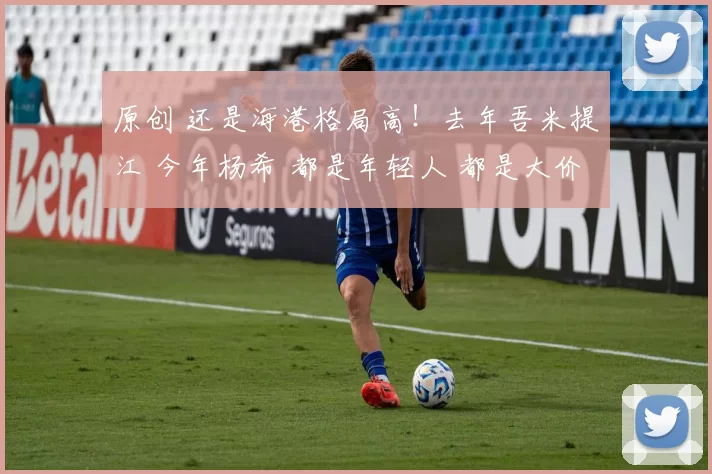 原创 还是海港格局高！去年吾米提江 今年杨希 都是年轻人 都是大价钱