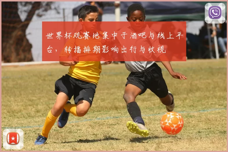 世界杯观赛地集中于酒吧与线上平台，转播排期影响出行与收视