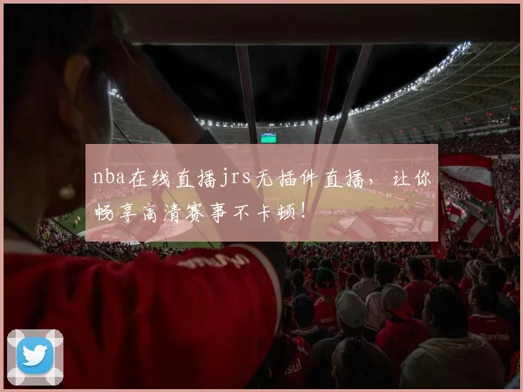 nba在线直播jrs无插件直播，让你畅享高清赛事不卡顿！