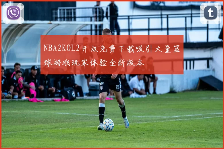 NBA2KOL2开放免费下载吸引大量篮球游戏玩家体验全新版本