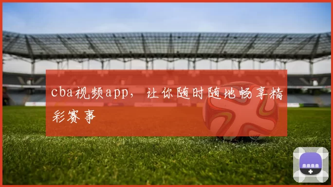 cba视频app,让你随时随地畅享精彩赛事