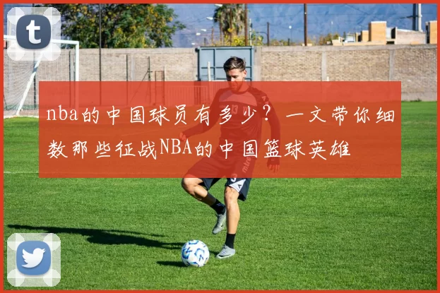 nba的中国球员有多少？一文带你细数那些征战NBA的中国篮球英雄