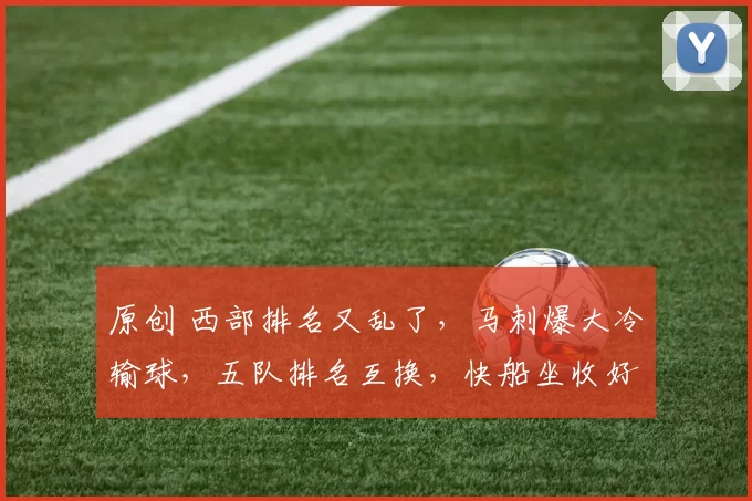 原创 西部排名又乱了，马刺爆大冷输球，五队排名互换，快船坐收好礼