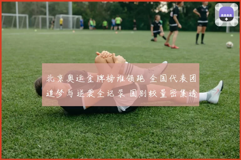 北京奥运金牌榜谁领跑 全国代表团追梦与逆袭全记录 国别较量密集透视