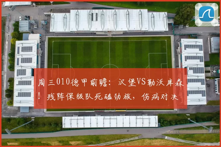 周三010德甲前瞻：汉堡VS勒沃库森！残阵保级队死磕劲旅，伤病对决定走势_进攻_核心_主场