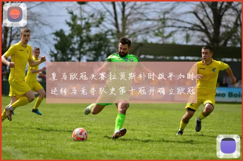 皇马欧冠决赛拉莫斯补时扳平加时逆转马竞夺队史第十冠并确立欧冠里程碑