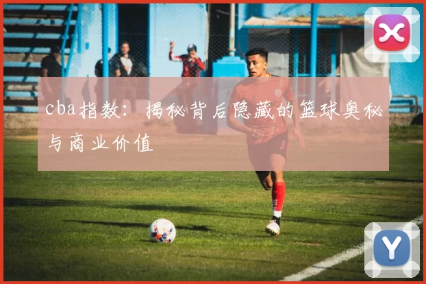 cba指数：揭秘背后隐藏的篮球奥秘与商业价值