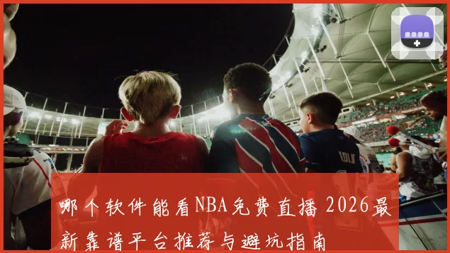 哪个软件能看NBA免费直播 2026最新靠谱平台推荐与避坑指南