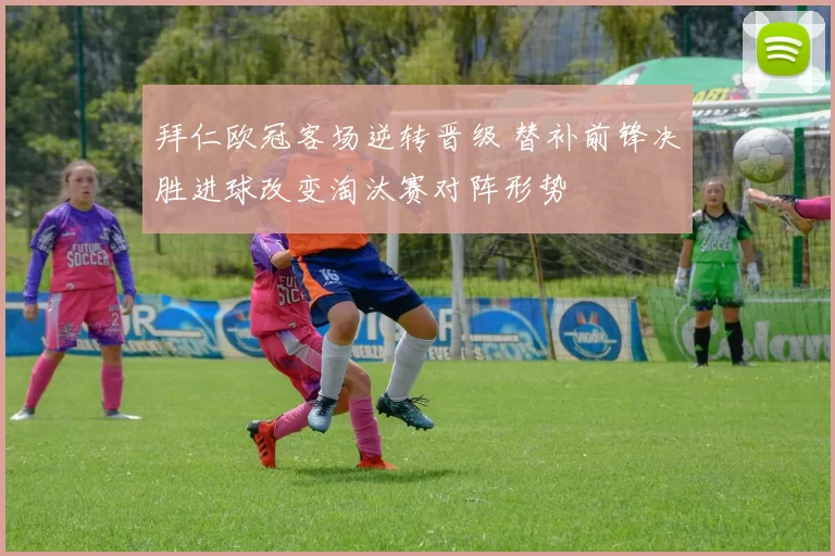 拜仁欧冠客场逆转晋级 替补前锋决胜进球改变淘汰赛对阵形势