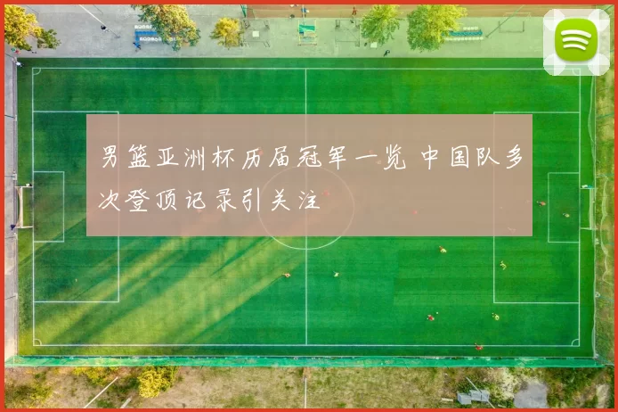 男篮亚洲杯历届冠军一览 中国队多次登顶记录引关注