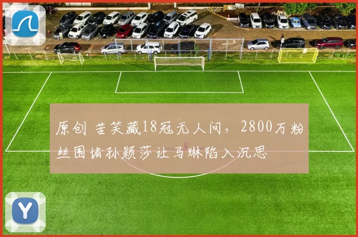 原创 苦笑藏18冠无人问，2800万粉丝围堵孙颖莎让马琳陷入沉思