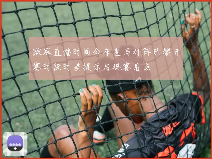 欧冠直播时间公布皇马对阵巴黎开赛时段时差提示与观赛看点